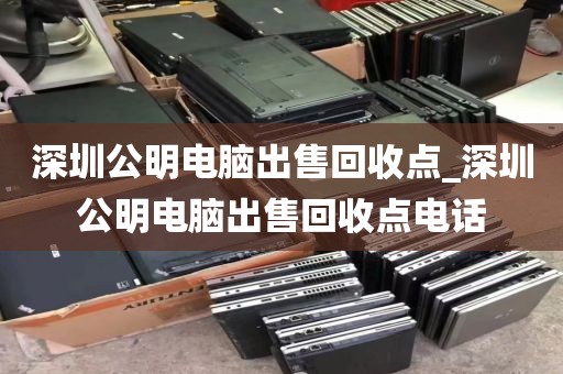 深圳公明电脑出售回收点_深圳公明电脑出售回收点电话