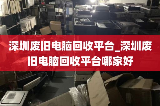 深圳废旧电脑回收平台_深圳废旧电脑回收平台哪家好