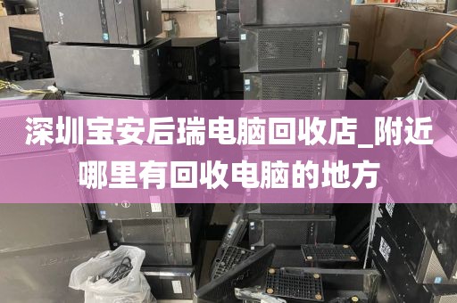 深圳宝安后瑞电脑回收店_附近哪里有回收电脑的地方