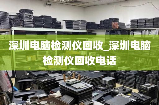 深圳电脑检测仪回收_深圳电脑检测仪回收电话
