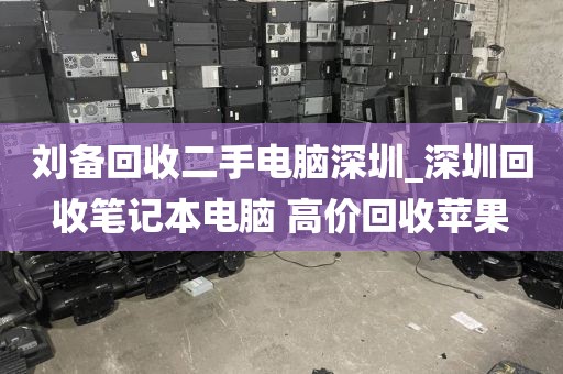 刘备回收二手电脑深圳_深圳回收笔记本电脑 高价回收苹果