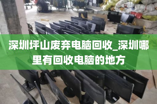 深圳坪山废弃电脑回收_深圳哪里有回收电脑的地方