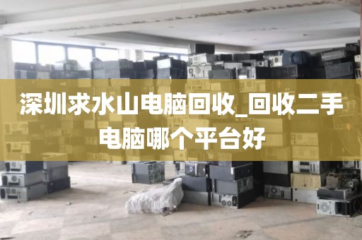 深圳求水山电脑回收_回收二手电脑哪个平台好