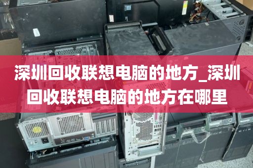 深圳回收联想电脑的地方_深圳回收联想电脑的地方在哪里