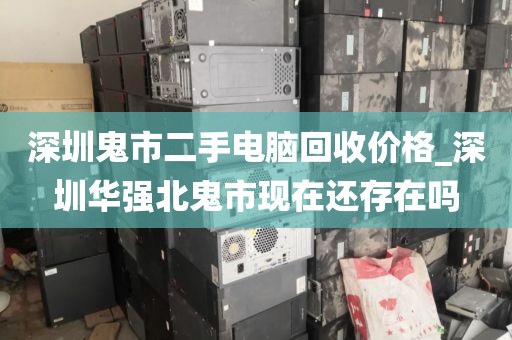 深圳鬼市二手电脑回收价格_深圳华强北鬼市现在还存在吗