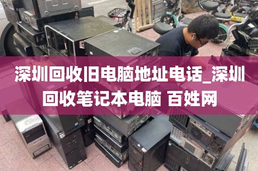深圳回收旧电脑地址电话_深圳回收笔记本电脑 百姓网