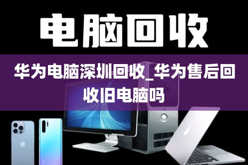 华为电脑深圳回收_华为售后回收旧电脑吗