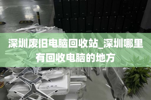深圳废旧电脑回收站_深圳哪里有回收电脑的地方