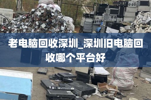 老电脑回收深圳_深圳旧电脑回收哪个平台好