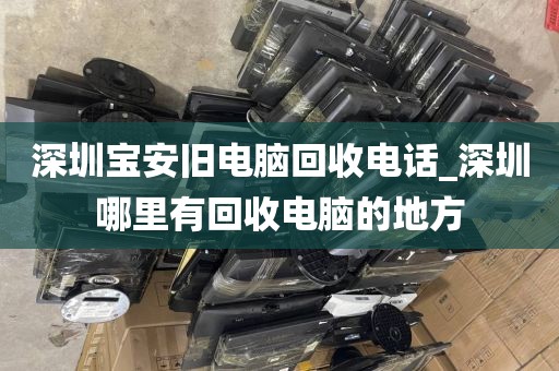 深圳宝安旧电脑回收电话_深圳哪里有回收电脑的地方
