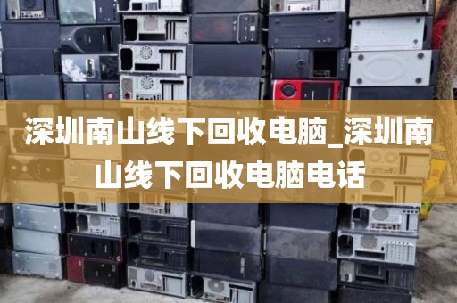 深圳南山线下回收电脑_深圳南山线下回收电脑电话