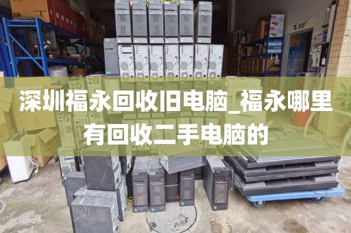 深圳福永回收旧电脑_福永哪里有回收二手电脑的