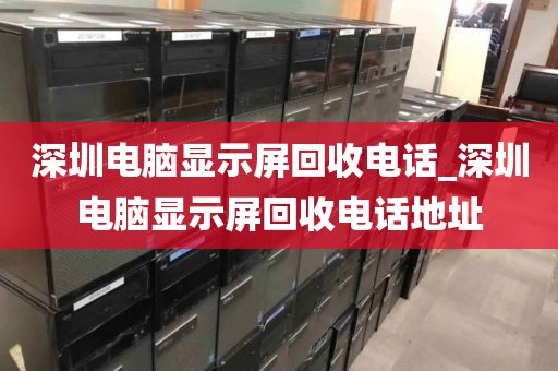 深圳电脑显示屏回收电话_深圳电脑显示屏回收电话地址