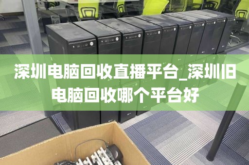 深圳电脑回收直播平台_深圳旧电脑回收哪个平台好