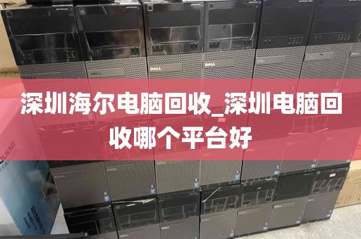 深圳海尔电脑回收_深圳电脑回收哪个平台好