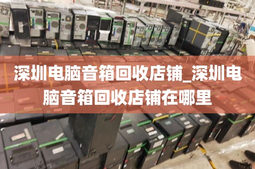 深圳电脑音箱回收店铺_深圳电脑音箱回收店铺在哪里