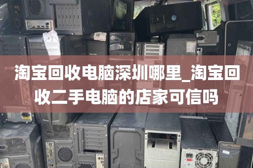 淘宝回收电脑深圳哪里_淘宝回收二手电脑的店家可信吗