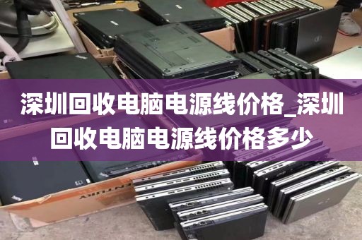 深圳回收电脑电源线价格_深圳回收电脑电源线价格多少