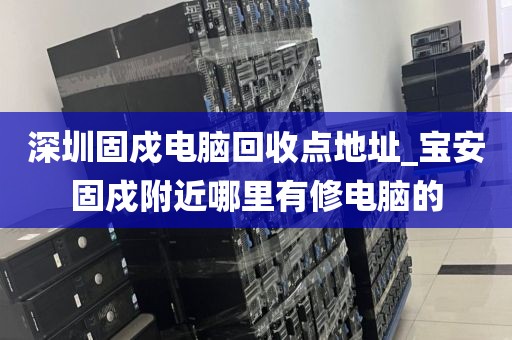 深圳固戍电脑回收点地址_宝安固戍附近哪里有修电脑的