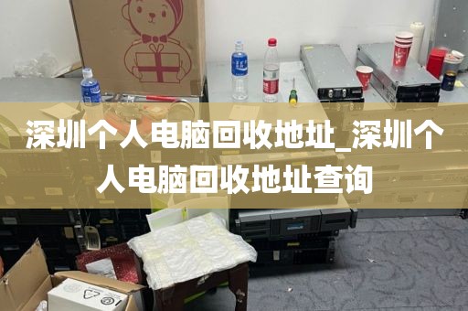 深圳个人电脑回收地址_深圳个人电脑回收地址查询