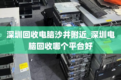 深圳回收电脑沙井附近_深圳电脑回收哪个平台好