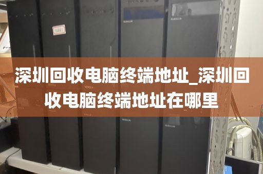 深圳回收电脑终端地址_深圳回收电脑终端地址在哪里