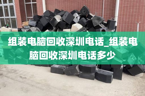 组装电脑回收深圳电话_组装电脑回收深圳电话多少