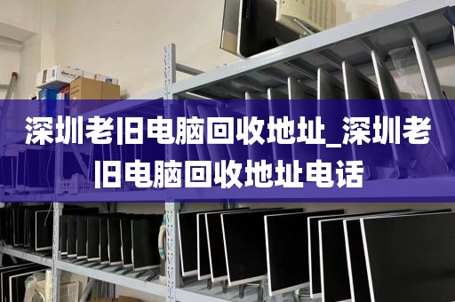 深圳老旧电脑回收地址_深圳老旧电脑回收地址电话