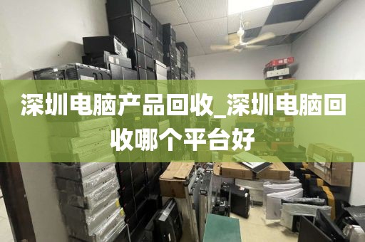 深圳电脑产品回收_深圳电脑回收哪个平台好