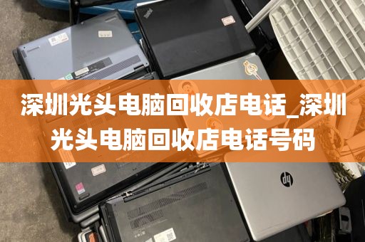 深圳光头电脑回收店电话_深圳光头电脑回收店电话号码