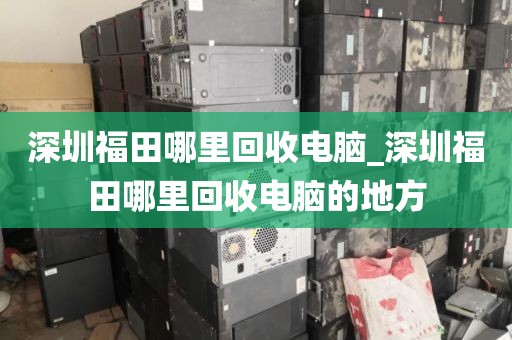 深圳福田哪里回收电脑_深圳福田哪里回收电脑的地方