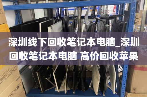 深圳线下回收笔记本电脑_深圳回收笔记本电脑 高价回收苹果