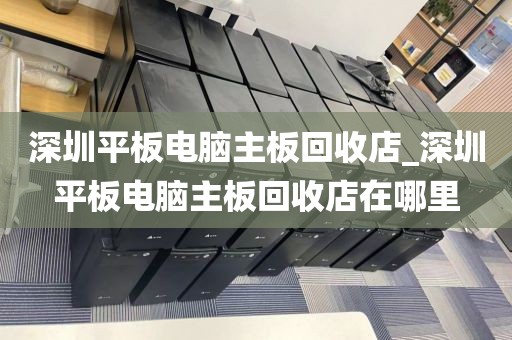 深圳平板电脑主板回收店_深圳平板电脑主板回收店在哪里