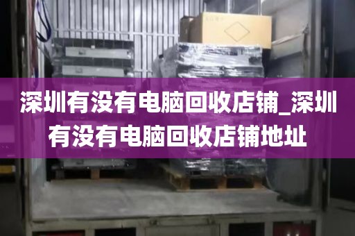 深圳有没有电脑回收店铺_深圳有没有电脑回收店铺地址