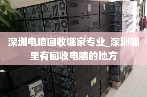 深圳电脑回收哪家专业_深圳哪里有回收电脑的地方