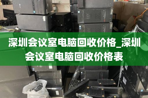 深圳会议室电脑回收价格_深圳会议室电脑回收价格表