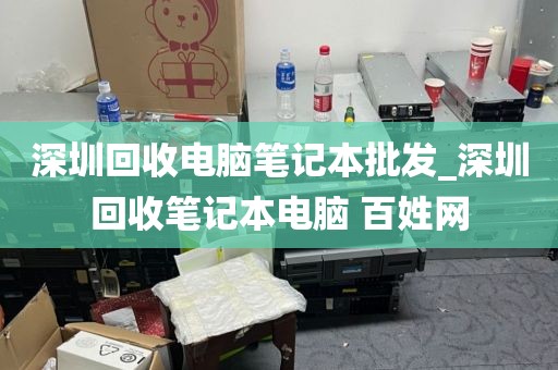 深圳回收电脑笔记本批发_深圳回收笔记本电脑 百姓网