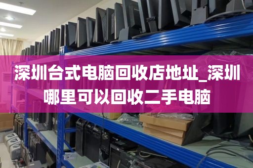 深圳台式电脑回收店地址_深圳哪里可以回收二手电脑