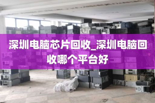 深圳电脑芯片回收_深圳电脑回收哪个平台好