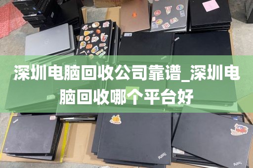 深圳电脑回收公司靠谱_深圳电脑回收哪个平台好