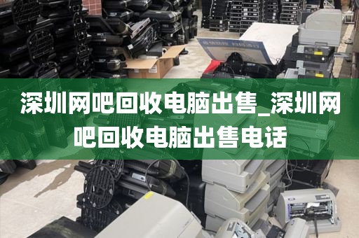深圳网吧回收电脑出售_深圳网吧回收电脑出售电话