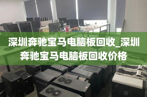 深圳奔驰宝马电脑板回收_深圳奔驰宝马电脑板回收价格