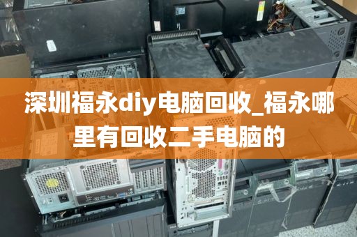 深圳福永diy电脑回收_福永哪里有回收二手电脑的