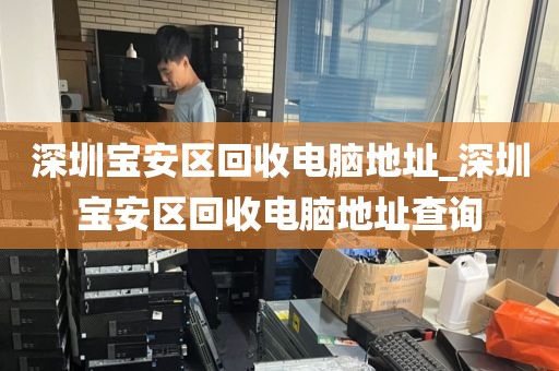 深圳宝安区回收电脑地址_深圳宝安区回收电脑地址查询