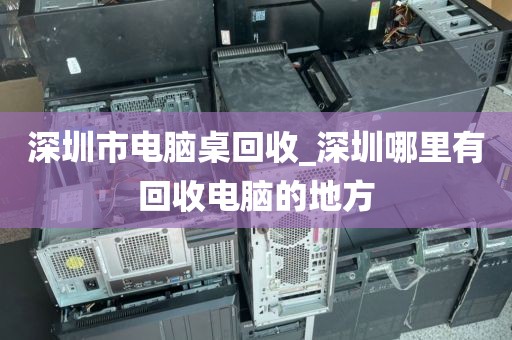深圳市电脑桌回收_深圳哪里有回收电脑的地方