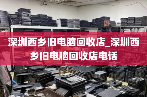 深圳西乡旧电脑回收店_深圳西乡旧电脑回收店电话