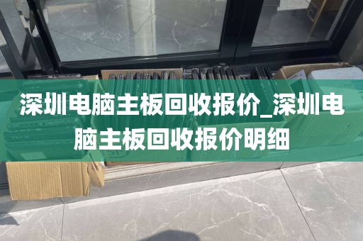 深圳电脑主板回收报价_深圳电脑主板回收报价明细