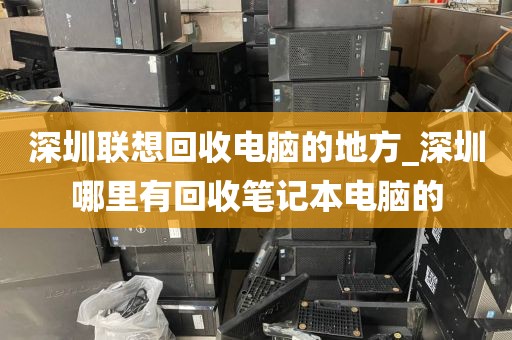 深圳联想回收电脑的地方_深圳哪里有回收笔记本电脑的