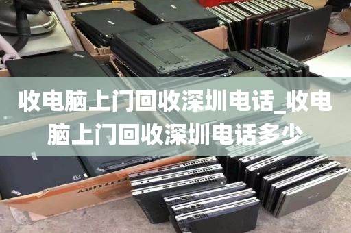 收电脑上门回收深圳电话_收电脑上门回收深圳电话多少