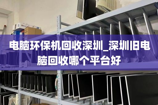 电脑环保机回收深圳_深圳旧电脑回收哪个平台好